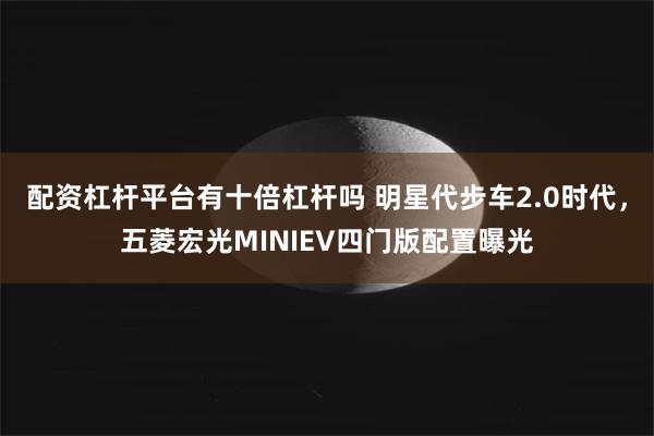 配资杠杆平台有十倍杠杆吗 明星代步车2.0时代，五菱宏光MINIEV四门版配置曝光