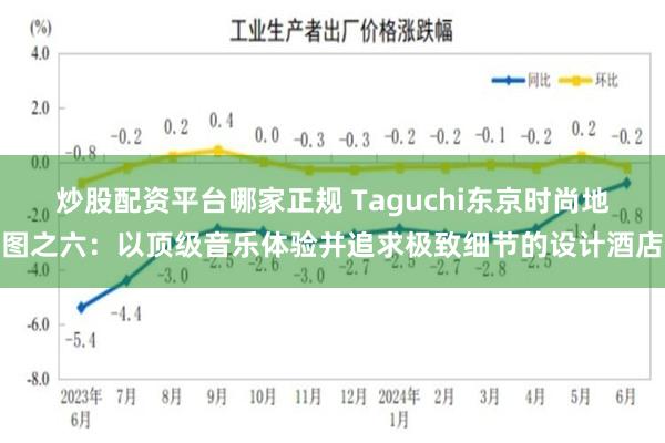 炒股配资平台哪家正规 Taguchi东京时尚地图之六：以顶级音乐体验并追求极致细节的设计酒店