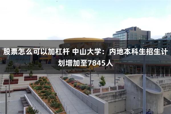 股票怎么可以加杠杆 中山大学：内地本科生招生计划增加至7845人