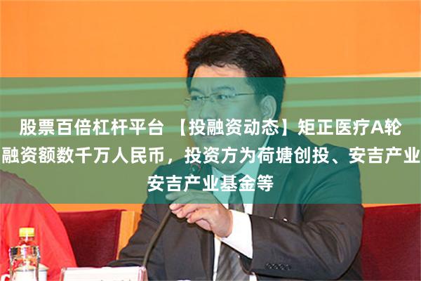 股票百倍杠杆平台 【投融资动态】矩正医疗A轮融资，融资额数千万人民币，投资方为荷塘创投、安吉产业基金等