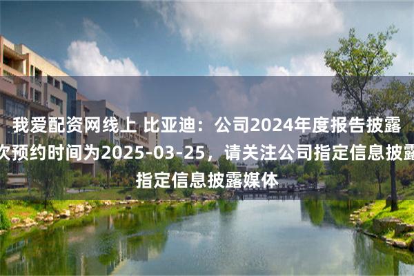 我爱配资网线上 比亚迪：公司2024年度报告披露的首次预约时间为2025-03-25，请关注公司指定信息披露媒体