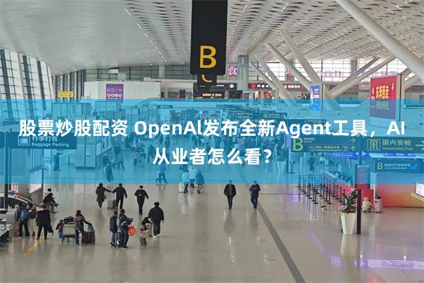 股票炒股配资 OpenAl发布全新Agent工具，AI从业者怎么看？